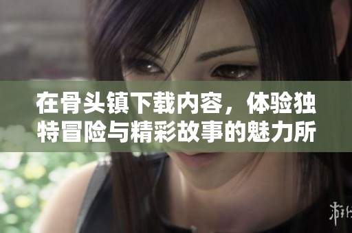 在骨头镇下载内容，体验独特冒险与精彩故事的魅力所在