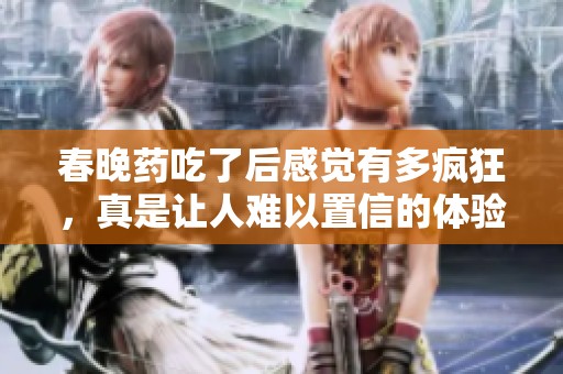 春晚药吃了后感觉有多疯狂，真是让人难以置信的体验