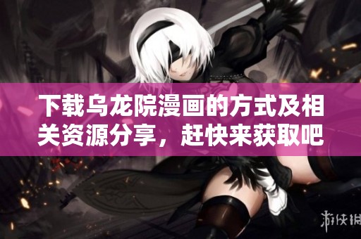 下载乌龙院漫画的方式及相关资源分享，赶快来获取吧
