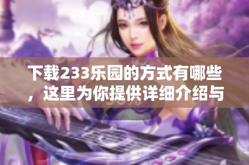 下载233乐园的方式有哪些，这里为你提供详细介绍与指导