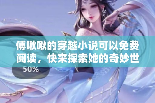 傅啾啾的穿越小说可以免费阅读，快来探索她的奇妙世界吧！