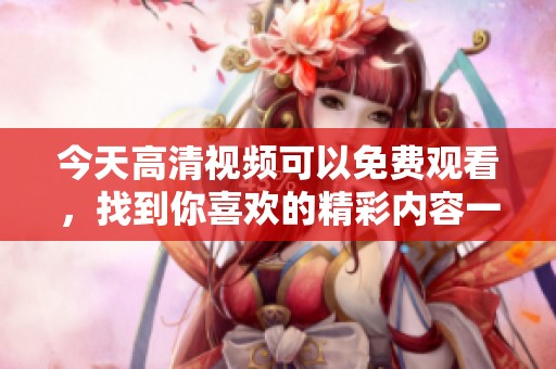 今天高清视频可以免费观看，找到你喜欢的精彩内容一起来享受吧
