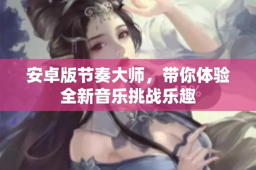 安卓版节奏大师，带你体验全新音乐挑战乐趣