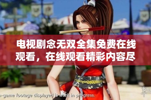 电视剧念无双全集免费在线观看，在线观看精彩内容尽在这里