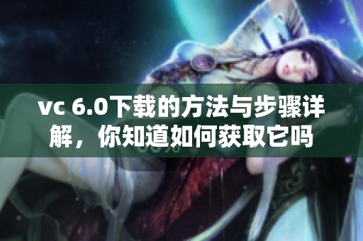 vc 6.0下载的方法与步骤详解，你知道如何获取它吗