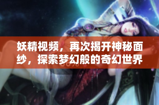 妖精视频，再次揭开神秘面纱，探索梦幻般的奇幻世界