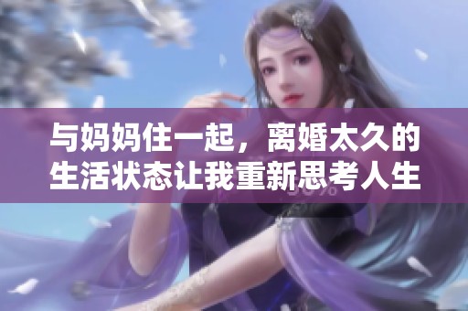 与妈妈住一起，离婚太久的生活状态让我重新思考人生选择
