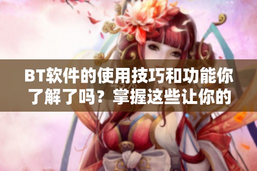 BT软件的使用技巧和功能你了解了吗？掌握这些让你的下载更加高效。
