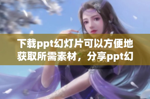下载ppt幻灯片可以方便地获取所需素材，分享ppt幻灯片软件下载的好方法