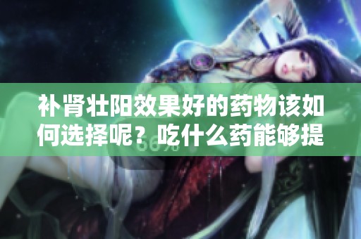 补肾壮阳效果好的药物该如何选择呢？吃什么药能够提升效果呢？