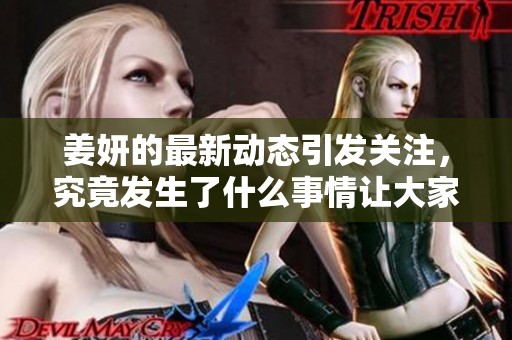 姜妍的最新动态引发关注，究竟发生了什么事情让大家如此关注她呢