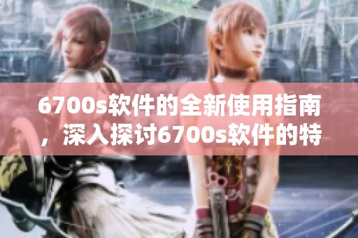 6700s软件的全新使用指南，深入探讨6700s软件的特色与功能