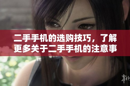 二手手机的选购技巧，了解更多关于二手手机的注意事项