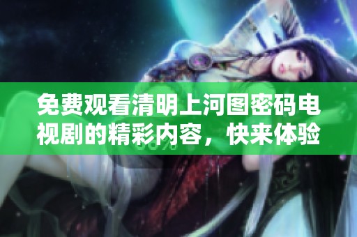 免费观看清明上河图密码电视剧的精彩内容，快来体验这部佳作吧！