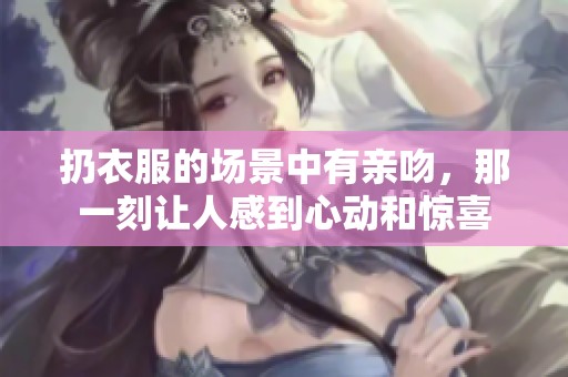 扔衣服的场景中有亲吻，那一刻让人感到心动和惊喜