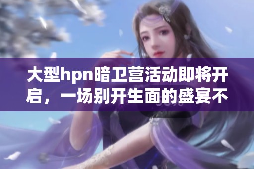 大型hpn暗卫营活动即将开启，一场别开生面的盛宴不容错过