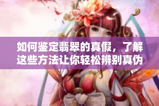 如何鉴定翡翠的真假，了解这些方法让你轻松辨别真伪