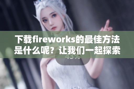 下载fireworks的最佳方法是什么呢？让我们一起探索这个过程吧！