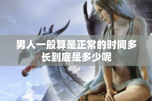 男人一般算是正常的时间多长到底是多少呢