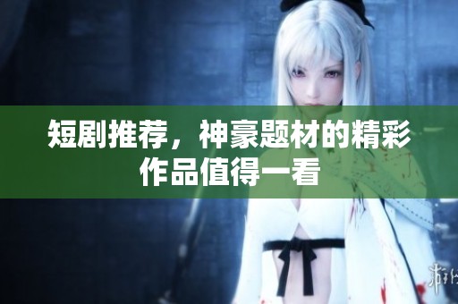 短剧推荐，神豪题材的精彩作品值得一看