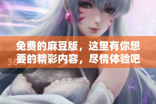 免费的麻豆版，这里有你想要的精彩内容，尽情体验吧！