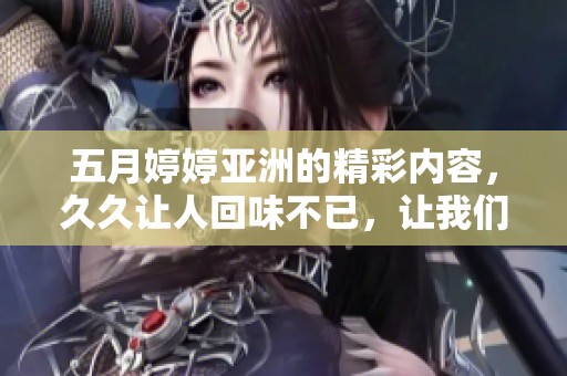 ****亚洲的精彩内容，**让人回味不已，让我们一起探讨吧