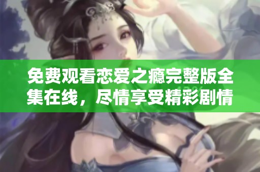免费观看恋爱之瘾完整版全集在线，尽情享受精彩剧情吧！