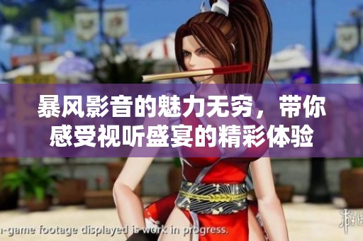 暴风影音的魅力无穷，带你感受视听盛宴的精彩体验