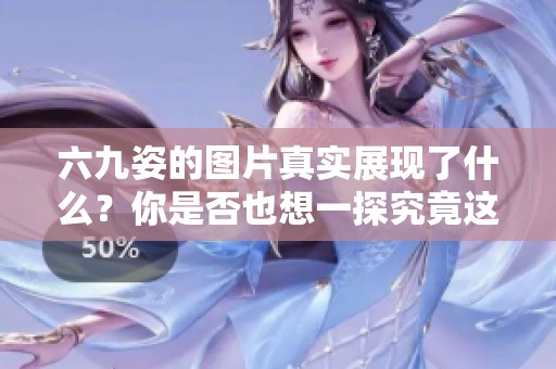 六九姿的图片真实展现了什么？你是否也想一探究竟这真实的图片呢