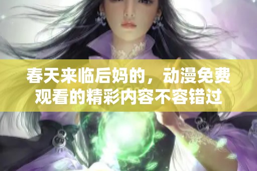 春天来临后妈的，动漫免费观看的精彩内容不容错过