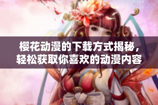 樱花动漫的下载方式揭秘，轻松获取你喜欢的动漫内容