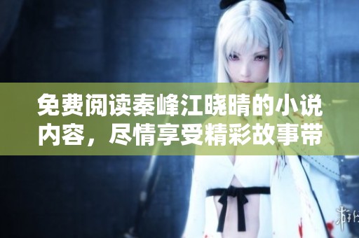 免费阅读秦峰江晓晴的小说内容，尽情享受精彩故事带来的乐趣
