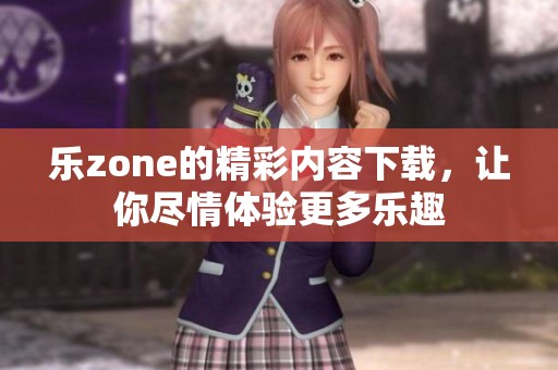 乐zone的精彩内容下载，让你尽情体验更多乐趣