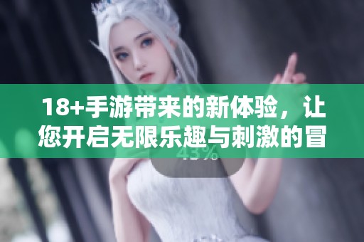 18+手游带来的新体验，让您开启无限乐趣与刺激的冒险之旅