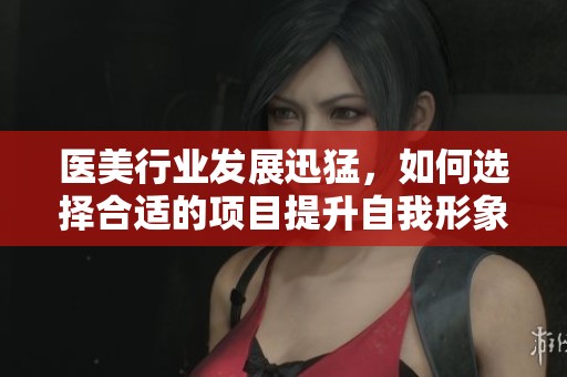 医美行业发展迅猛，如何选择合适的项目提升自我形象