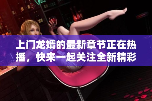 上门龙婿的最新章节正在热播，快来一起关注全新精彩内容吧