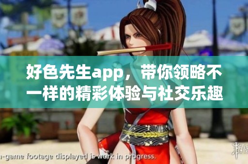 好色先生app，带你领略不一样的精彩体验与社交乐趣
