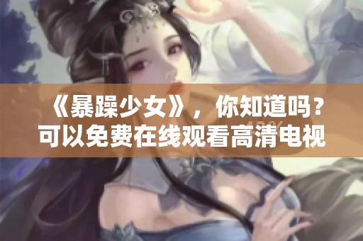 《暴躁少女》，你知道吗？可以免费在线观看高清电视剧吗？