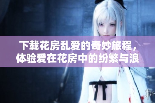 下载花房乱爱的奇妙旅程，体验爱在花房中的纷繁与浪漫