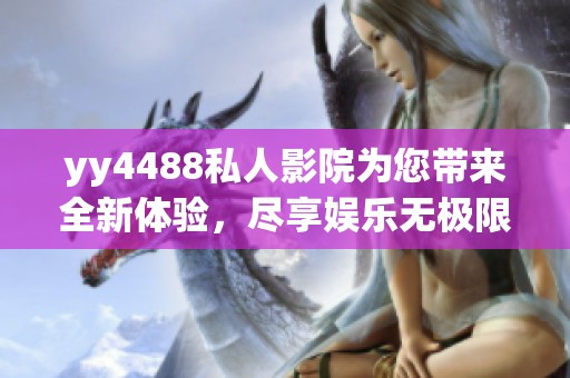 yy4488私人影院为您带来全新体验，尽享娱乐无极限的优秀平台