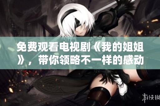 免费观看电视剧《我的姐姐》，带你领略不一样的感动与故事。