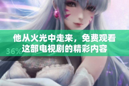 他从火光中走来，免费观看这部电视剧的精彩内容