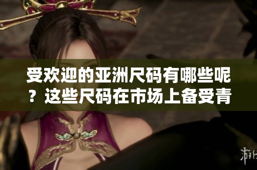 受欢迎的亚洲尺码有哪些呢？这些尺码在市场上备受青睐。