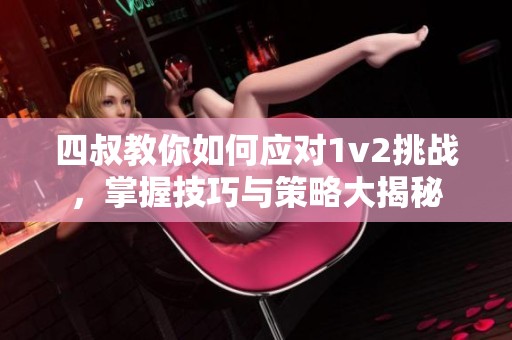 四叔教你如何应对1v2挑战，掌握技巧与策略大揭秘