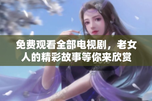 免费观看全部电视剧，老女人的精彩故事等你来欣赏