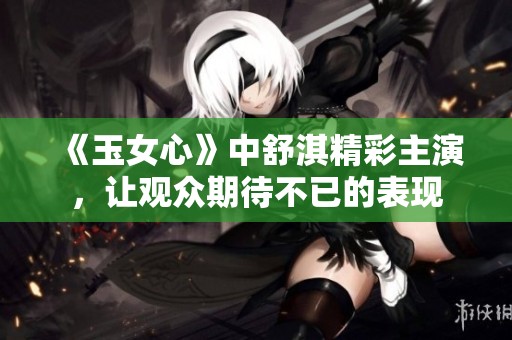 《玉女心》中舒淇精彩主演，让观众期待不已的表现
