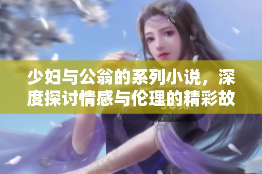 少妇与公翁的系列小说，深度探讨情感与伦理的精彩故事
