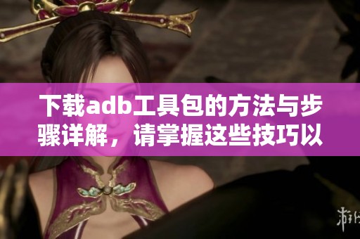 下载adb工具包的方法与步骤详解，请掌握这些技巧以便顺利完成。