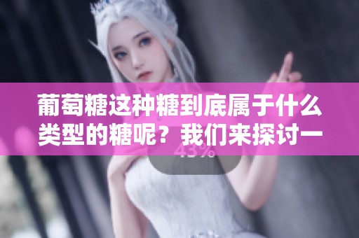 葡萄糖这种糖到底属于什么类型的糖呢？我们来探讨一下吧！