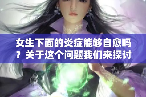 女生下面的炎症能够自愈吗？关于这个问题我们来探讨一下。